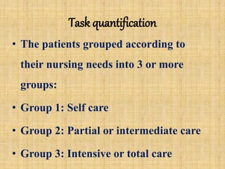 Task quantification
• The patients grouped according to
their nursing needs into 3 or more
groups:
• Group 1: Self care
• Group 2: Partial or intermediate care
• Group 3: Intensive or total care
 