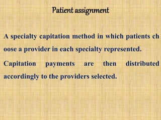 Patient assignment
A specialty capitation method in which patients ch
oose a provider in each specialty represented.
Capitation payments are then distributed
accordingly to the providers selected.
 