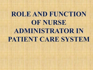 ROLE AND FUNCTION
OF NURSE
ADMINISTRATOR IN
PATIENT CARE SYSTEM
 