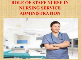 ROLE OF STAFF NURSE IN
NURSING SERVICE
ADMINISTRATION
 