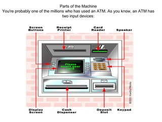 Parts of the Machine
You're probably one of the millions who has used an ATM. As you know, an ATM has
two input devices:

 