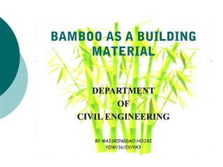 BAMBOO AS A BUILDING
MATERIAL
DEPARTMENT
OF
CIVIL ENGINEERING
BY MAISRINGDAO HOJAI
POW/16/CV/043
 