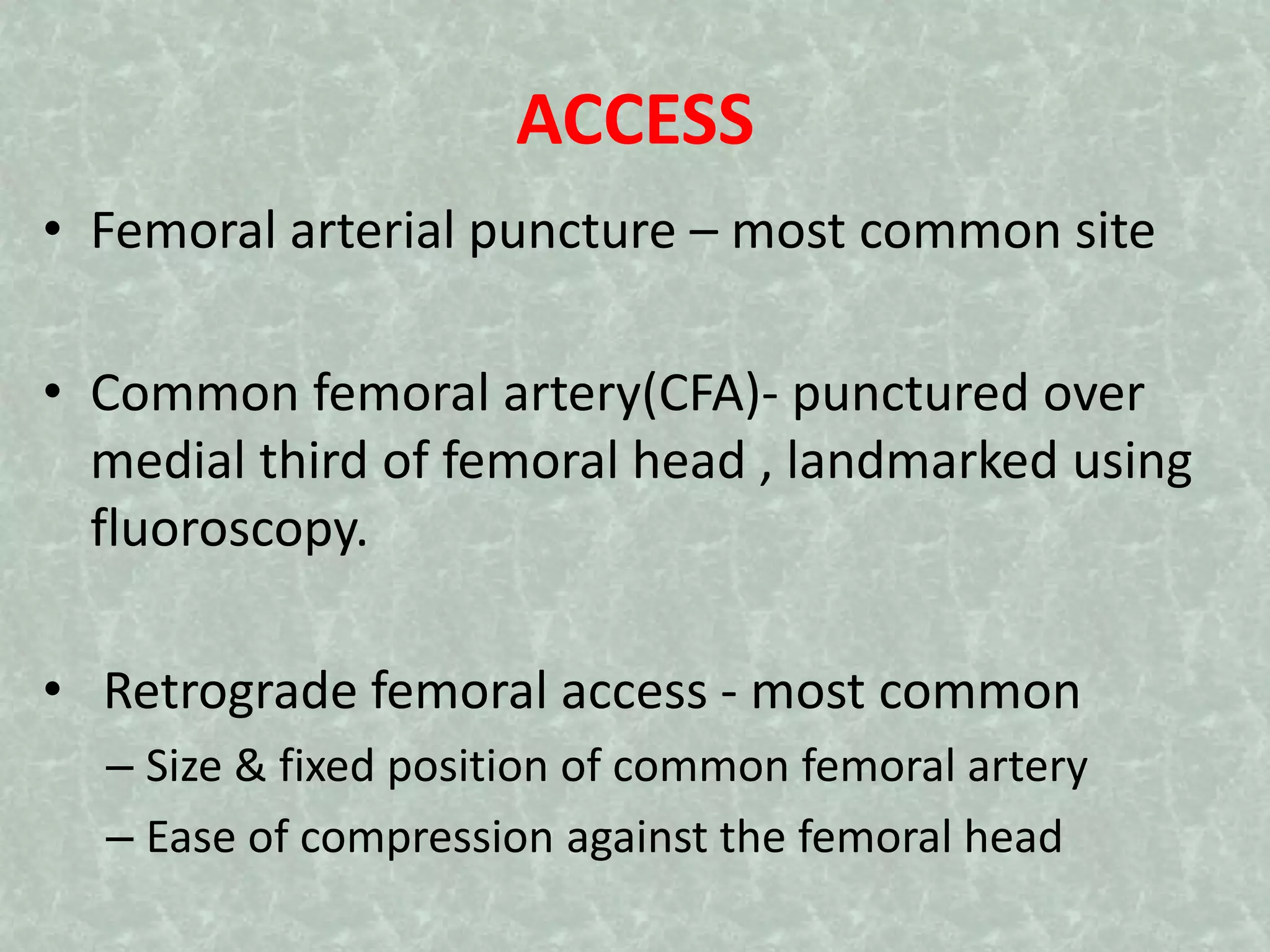 ACCESS
• Femoral arterial puncture – most common site
• Common femoral artery(CFA)- punctured over
medial third of femoral head , landmarked using
fluoroscopy.
• Retrograde femoral access - most common
– Size & fixed position of common femoral artery
– Ease of compression against the femoral head
 