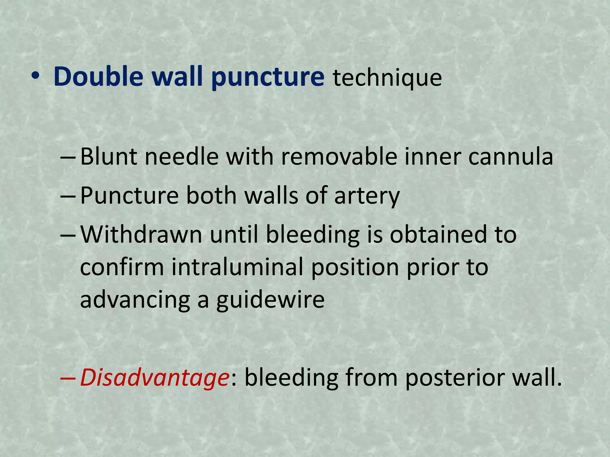 • Double wall puncture technique
–Blunt needle with removable inner cannula
–Puncture both walls of artery
–Withdrawn until bleeding is obtained to
confirm intraluminal position prior to
advancing a guidewire
–Disadvantage: bleeding from posterior wall.
 