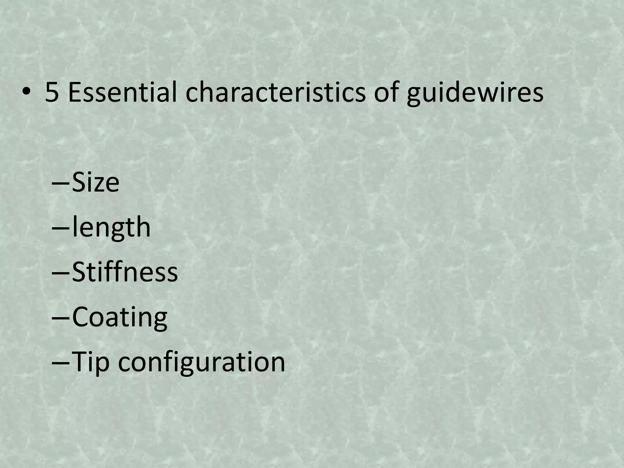 • 5 Essential characteristics of guidewires
–Size
–length
–Stiffness
–Coating
–Tip configuration
 