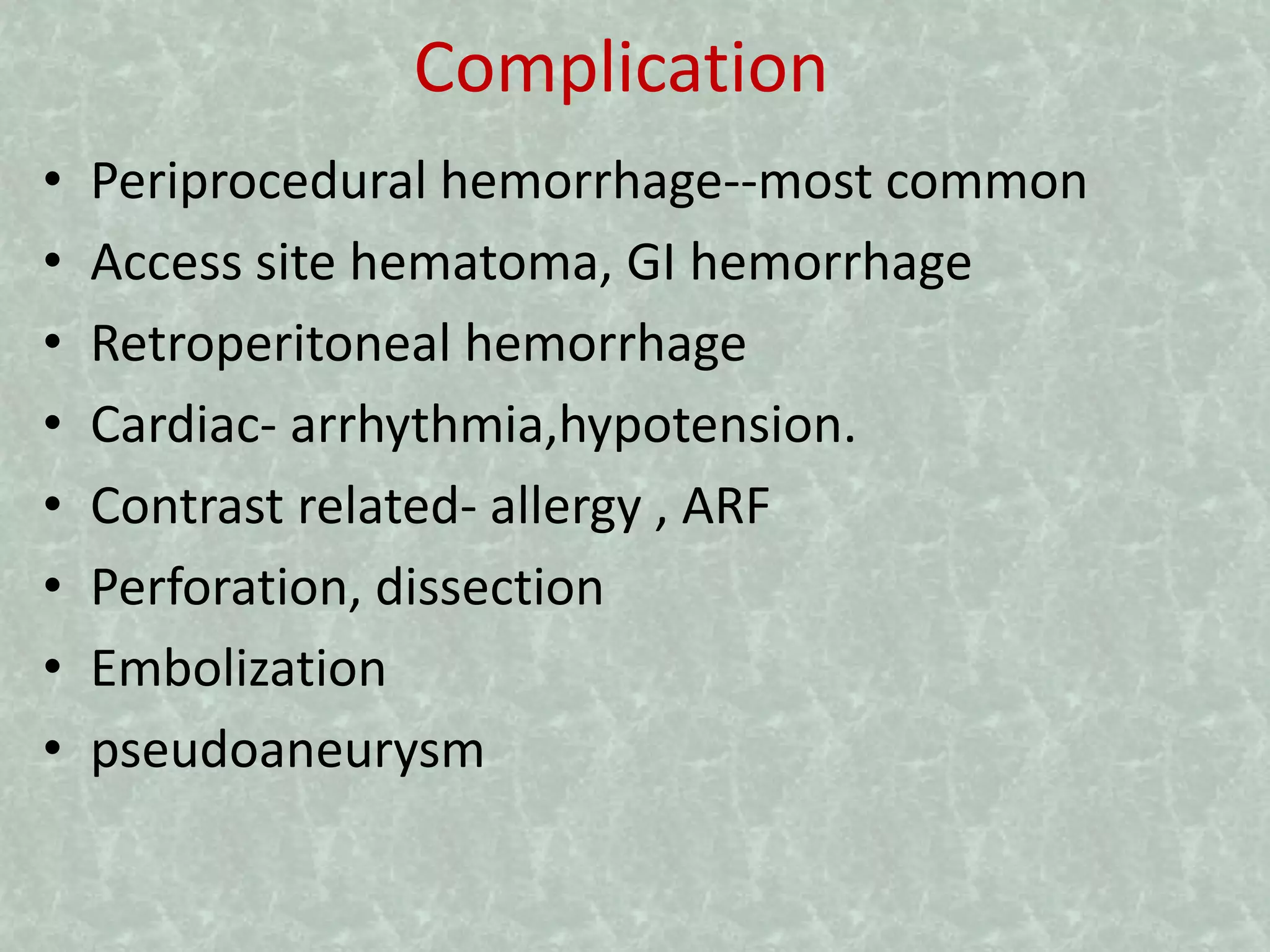 Complication
• Periprocedural hemorrhage--most common
• Access site hematoma, GI hemorrhage
• Retroperitoneal hemorrhage
• Cardiac- arrhythmia,hypotension.
• Contrast related- allergy , ARF
• Perforation, dissection
• Embolization
• pseudoaneurysm
 