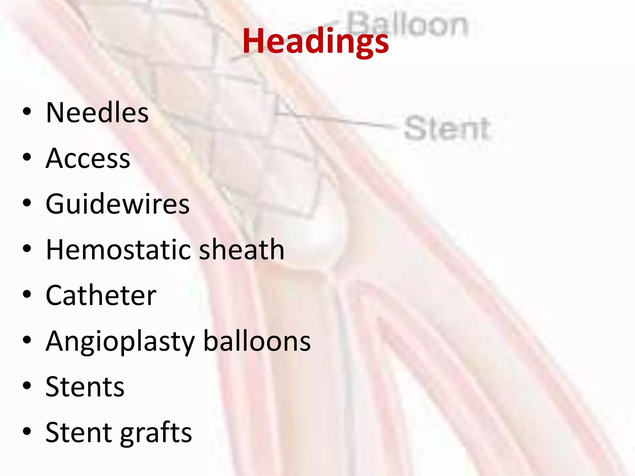 Headings
• Needles
• Access
• Guidewires
• Hemostatic sheath
• Catheter
• Angioplasty balloons
• Stents
• Stent grafts
 