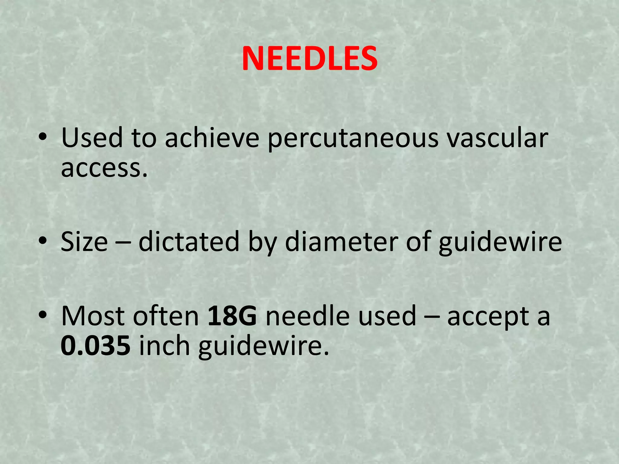 NEEDLES
• Used to achieve percutaneous vascular
access.
• Size – dictated by diameter of guidewire
• Most often 18G needle used – accept a
0.035 inch guidewire.
 