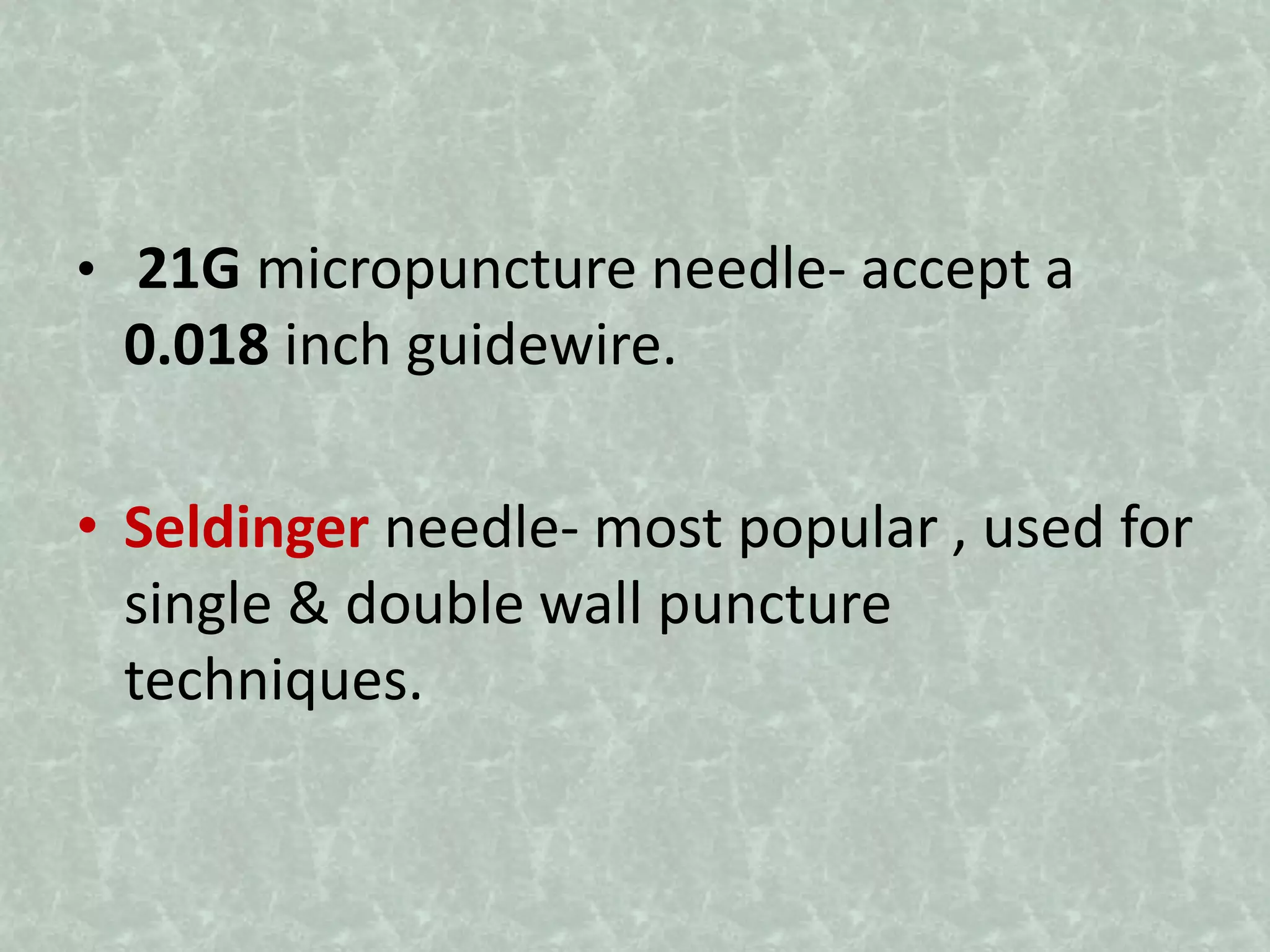 • 21G micropuncture needle- accept a
0.018 inch guidewire.
• Seldinger needle- most popular , used for
single & double wall puncture
techniques.
 