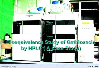 J.U. & TAAB
February 20, 2010
Bioequivalence Study of Gatifloxacin
Bioequivalence Study of Gatifloxacin
by HPLC ( A Case Study)
by HPLC ( A Case Study)
 