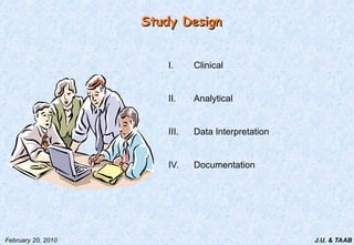 J.U. & TAAB
February 20, 2010
Study Design
Study Design
I. Clinical
II. Analytical
III. Data Interpretation
IV. Documentation
 
