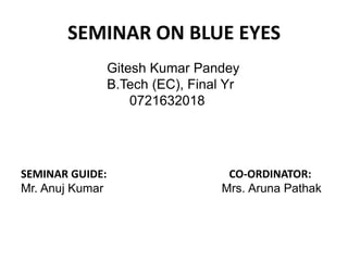 SEMINAR ON BLUE EYES Gitesh Kumar Pandey B.Tech (EC), Final Yr                              0721632018 SEMINAR GUIDE:CO-ORDINATOR: Mr. Anuj Kumar                                   Mrs. ArunaPathak 