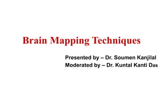 Brain Mapping Techniques
Presented by – Dr. Soumen Kanjilal
Moderated by – Dr. Kuntal Kanti Das
 