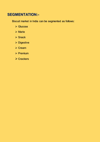 SEGMENTATION:-
Biscuit market in India can be segmented as follows:
 Glucose
 Marie
 Snack
 Digestive
 Cream
 Premium
 Crackers
 