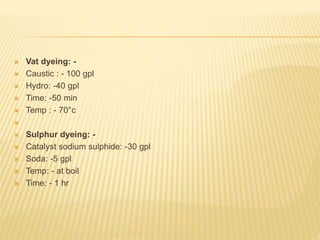  Vat dyeing: -
 Caustic : - 100 gpl
 Hydro: -40 gpl
 Time: -50 min
 Temp : - 70°c

 Sulphur dyeing: -
 Catalyst sodium sulphide: -30 gpl
 Soda: -5 gpl
 Temp: - at boil
 Time: - 1 hr
 