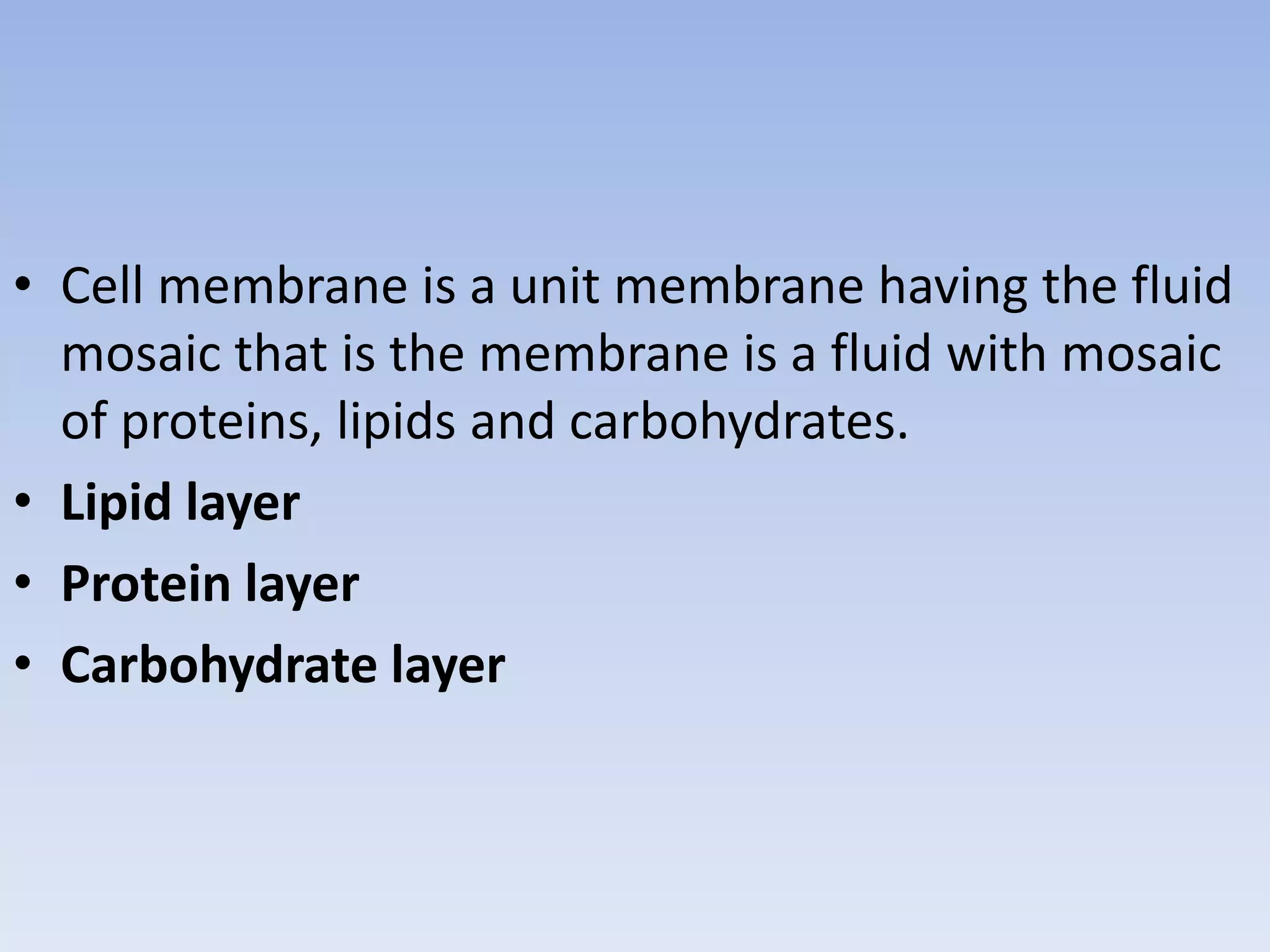 • Cell membrane is a unit membrane having the fluid
mosaic that is the membrane is a fluid with mosaic
of proteins, lipids and carbohydrates.
• Lipid layer
• Protein layer
• Carbohydrate layer
 