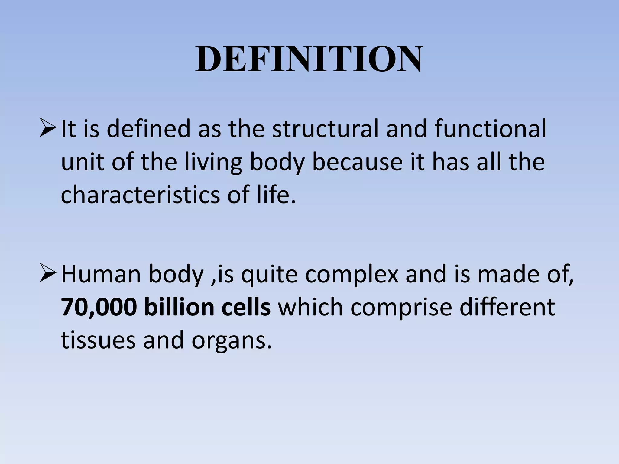 DEFINITION
It is defined as the structural and functional
unit of the living body because it has all the
characteristics of life.
Human body ,is quite complex and is made of,
70,000 billion cells which comprise different
tissues and organs.
 