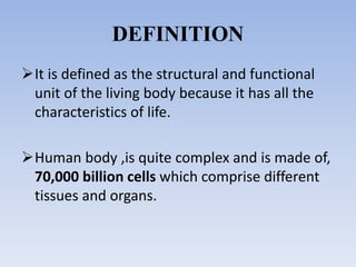 DEFINITION
It is defined as the structural and functional
unit of the living body because it has all the
characteristics of life.
Human body ,is quite complex and is made of,
70,000 billion cells which comprise different
tissues and organs.
 