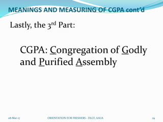 MEANINGS AND MEASURING OF CGPA cont’d
Lastly, the 3rd Part:
CGPA: Congregation of Godly
and Purified Assembly
08-Mar-17 ORIENTATION FOR FRESHERS - DLCF, AAUA 29
 