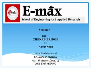 Seminar
On
CHENAB BRIDGE
BY
Aamir Khan
Under the Guidance of
Er. Mahesh Sharma
Asst. Professor,Dept. of
CIVIL ENGINEERING
School of Engineering And Applied Research
 