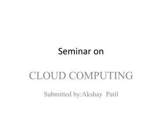 Seminar on
CLOUD COMPUTING
Submitted by:Akshay Patil
 