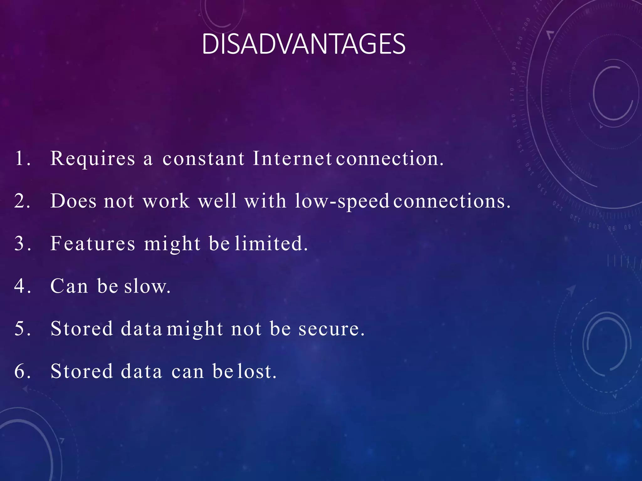 DISADVANTAGES
1. Requires a constant Internet connection.
2. Does not work well with low-speed connections.
3. Features might be limited.
4. Can be slow.
5. Stored data might not be secure.
6. Stored data can be lost.
 