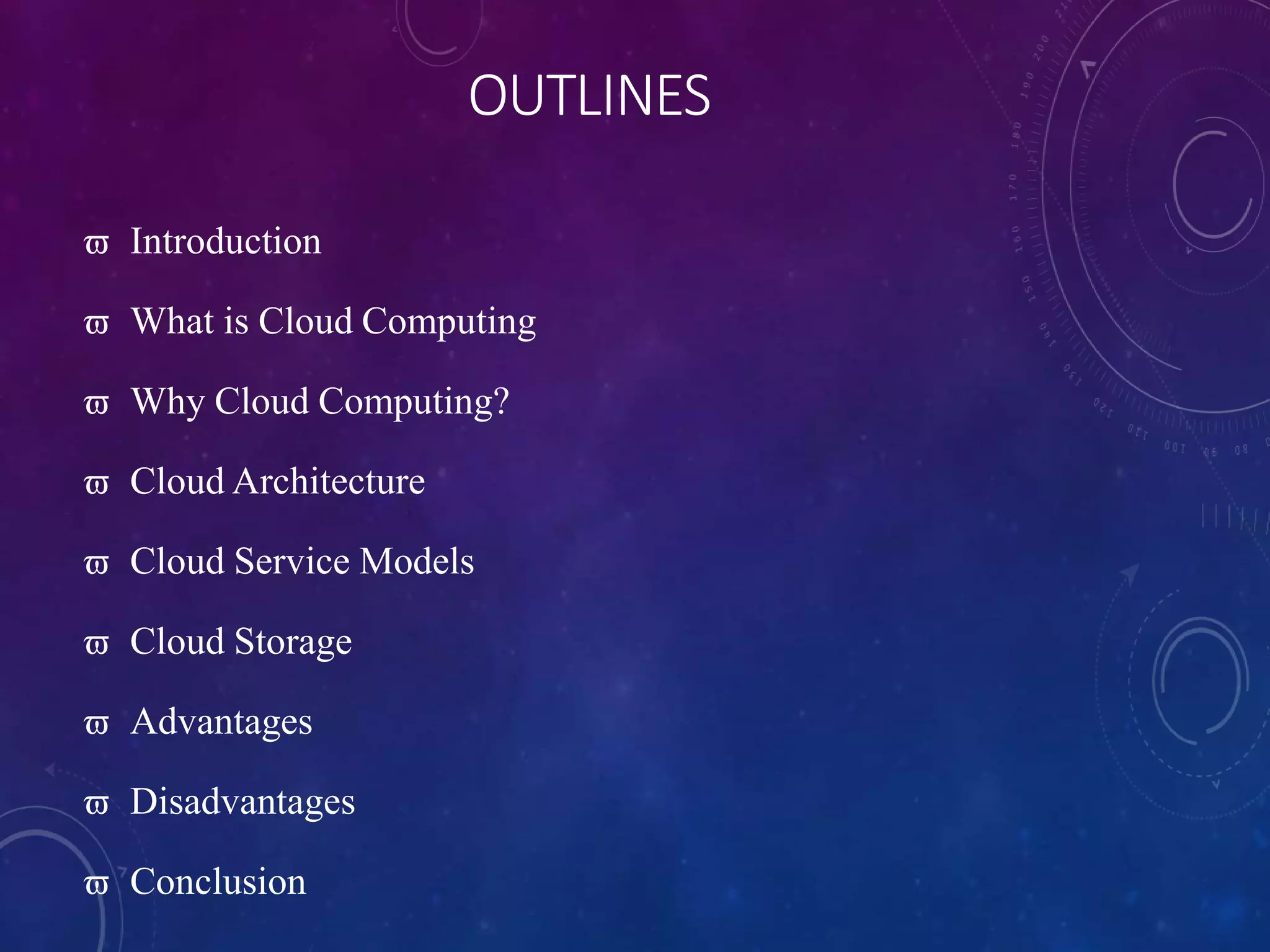OUTLINES
 Introduction
 What is Cloud Computing
 Why Cloud Computing?
 Cloud Architecture
 Cloud Service Models
 Cloud Storage
 Advantages
 Disadvantages
 Conclusion
 