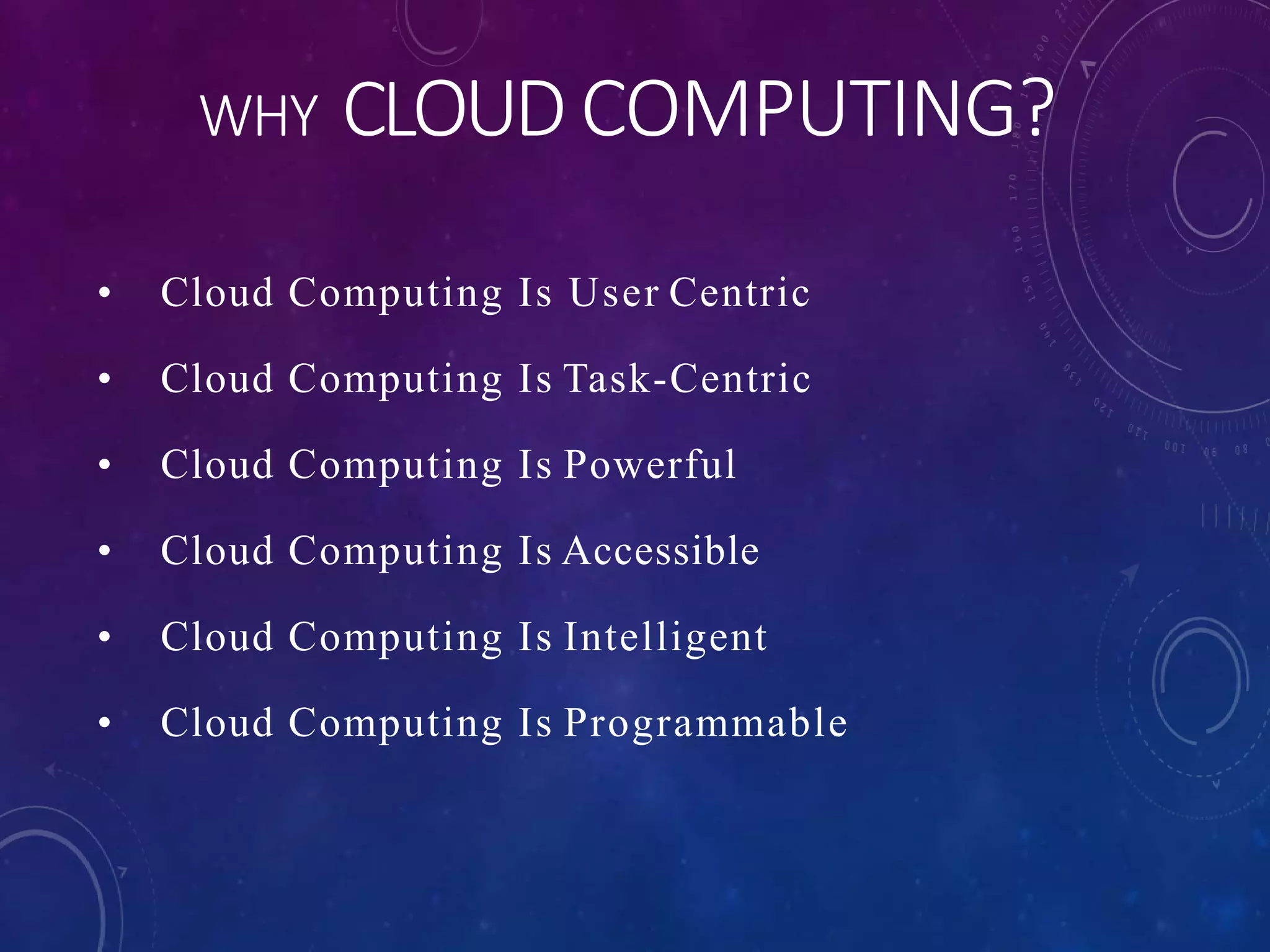 WHY CLOUDCOMPUTING?
• Cloud Computing Is User Centric
• Cloud Computing Is Task-Centric
• Cloud Computing Is Powerful
• Cloud Computing Is Accessible
• Cloud Computing Is Intelligent
• Cloud Computing Is Programmable
 