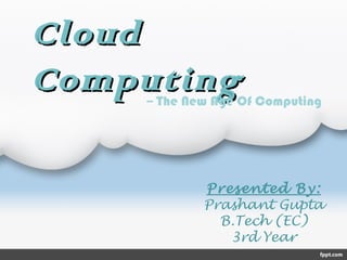 CloudCloud
ComputingComputing
Presented By:
Prashant Gupta
B.Tech (EC)
3rd Year
-- The New Age Of Computing
 