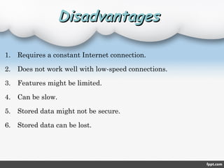 DisadvantagesDisadvantages
1. Requires a constant Internet connection.
2. Does not work well with low-speed connections.
3. Features might be limited.
4. Can be slow.
5. Stored data might not be secure.
6. Stored data can be lost.
 