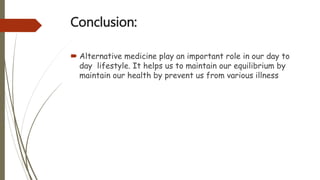 Conclusion:
 Alternative medicine play an important role in our day to
day lifestyle. It helps us to maintain our equilibrium by
maintain our health by prevent us from various illness
 