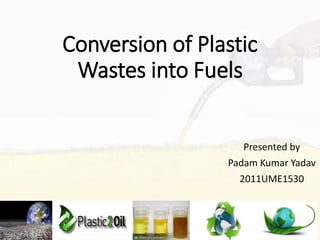 Conversion of Plastic
Wastes into Fuels
Presented by
Padam Kumar Yadav
2011UME1530
 