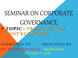 SEMINAR ON CORPORATE
GOVERNANCE
 TOPIC – TRANSACTION
COST ECONOMIC.
SUBMITTED TO PRESENTED BY
DR. ANISHA SATSANGI HARSH JAIN
M.COM 1ST SEM
 