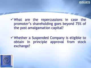 What are the repercussions in case the promoter’s shareholding goes beyond 75% of the post amalgamation capital? Whether a Suspended Company is eligible to obtain in principle approval from stock exchange? ISSUES 