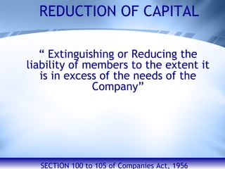 “  Extinguishing or Reducing the liability of members to the extent it is in excess of the needs of the Company” REDUCTION OF CAPITAL SECTION – 100 – 105 of Companies Act, 1956 SECTION 100 to 105 of Companies Act, 1956 