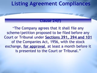 Listing Agreement Compliances “ The Company agrees that it shall file any scheme/petition proposed to be filed before any Court or Tribunal under  Sections 391, 394 and 101  of the Companies Act, 1956, with the stock exchange,  for approval , at least a month before it is presented to the Court or Tribunal.” Clause 24(f) 