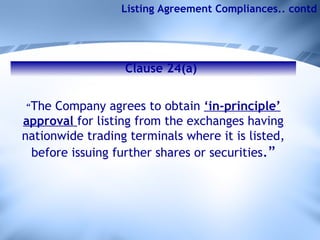 Clause 24(a) “ The Company agrees to obtain  ‘in-principle’ approval  for listing from the exchanges having nationwide trading terminals where it is listed, before issuing further shares or securities .” Listing Agreement Compliances.. contd 