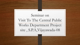 Seminar on
Visit To The Central Public
Works Department Project
site , S.P.A,Vijayawada-08
 