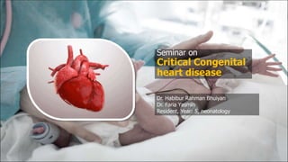 Seminar on
Critical Congenital
heart disease
Dr. Habibur Rahman Bhuiyan
Dr. Faria Yasmin
Resident, Year: 5, neonatology
 