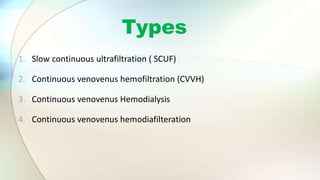 Types
1. Slow continuous ultrafiltration ( SCUF)
2. Continuous venovenus hemofiltration (CVVH)
3. Continuous venovenus Hemodialysis
4. Continuous venovenus hemodiafilteration
 