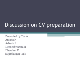 Discussion on CV preparation
Presented by Team 1
Anjana N
Ashwin S
Deeneshwaran M
Dharshni V
Sujithkumar M S
 