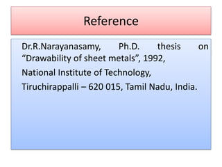 Reference
Dr.R.Narayanasamy, Ph.D. thesis on
“Drawability of sheet metals”, 1992,
National Institute of Technology,
Tiruchirappalli – 620 015, Tamil Nadu, India.
 