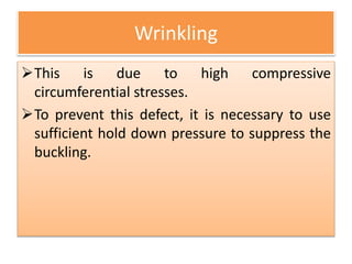 Wrinkling
This is due to high compressive
circumferential stresses.
To prevent this defect, it is necessary to use
sufficient hold down pressure to suppress the
buckling.
 