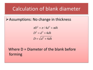 Calculation of blank diameter
Assumptions: No change in thickness
Where D = Diameter of the blank before
forming
dhdD
dhdD
dhdD
4
4
4/
2
22
22


 
 