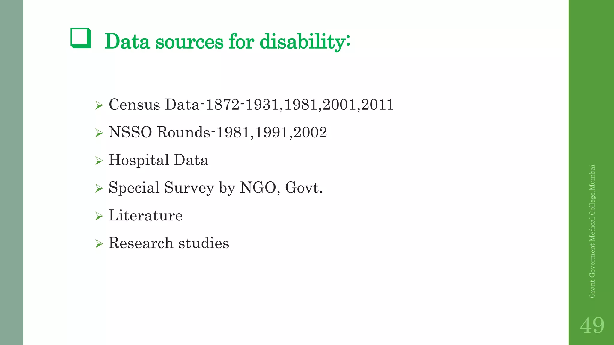  Data sources for disability:
 Census Data-1872-1931,1981,2001,2011
 NSSO Rounds-1981,1991,2002
 Hospital Data
 Special Survey by NGO, Govt.
 Literature
 Research studies
GrantGovermentMedicalCollege,Mumbai
49
 