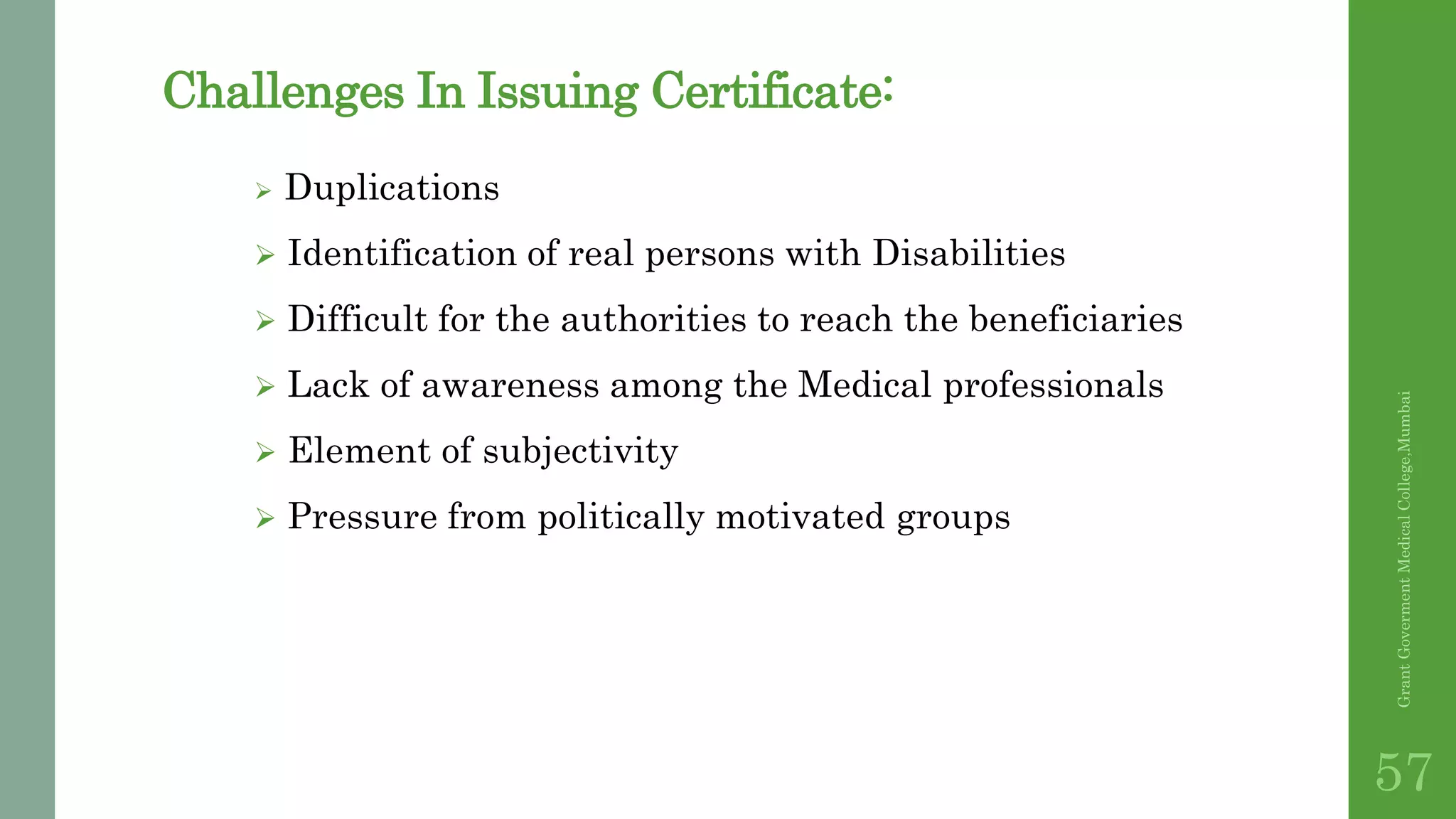 Challenges In Issuing Certificate:
 Duplications
 Identification of real persons with Disabilities
 Difficult for the authorities to reach the beneficiaries
 Lack of awareness among the Medical professionals
 Element of subjectivity
 Pressure from politically motivated groups
GrantGovermentMedicalCollege,Mumbai
57
 