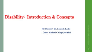 Disability: Introduction & Concepts
PG Student: Dr. Santosh Kadle
Grant Medical College,Mumbai
GrantGovermentMedicalCollege,Mumbai
1
 