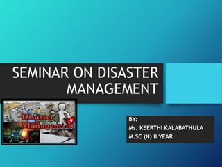 SEMINAR ON DISASTER
MANAGEMENT
BY:
Ms. KEERTHI KALABATHULA
M.SC (N) II YEAR
 