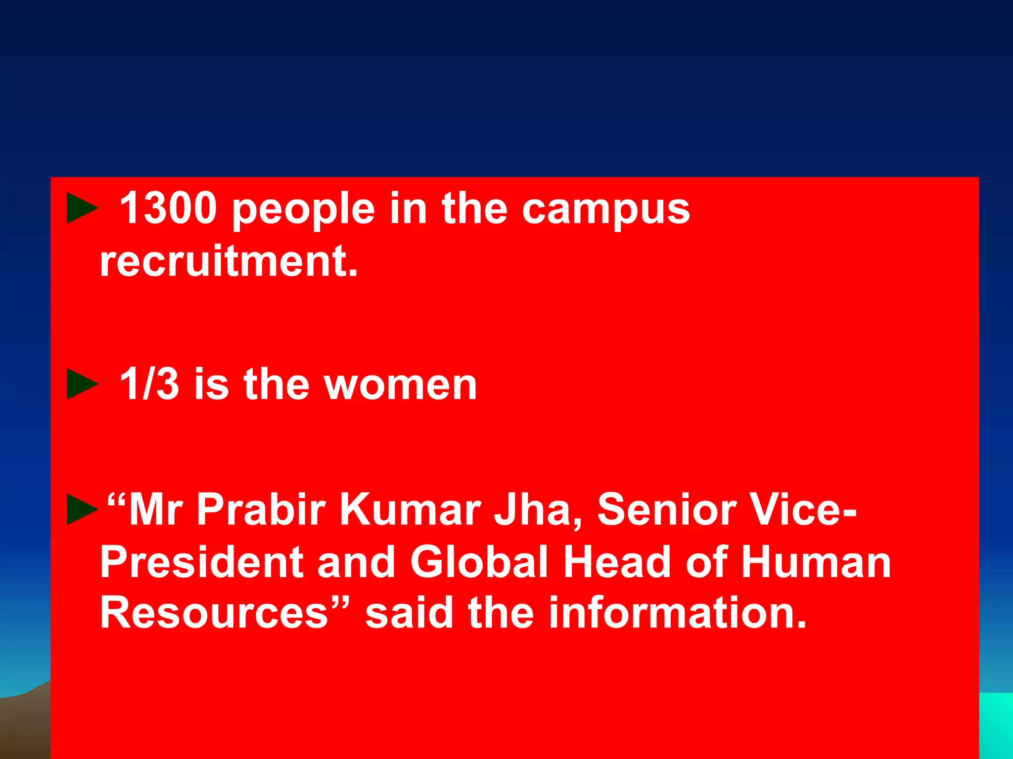 ► 1300 people in the campus recruitment. ► 1/3 is the women ► “ Mr Prabir Kumar Jha, Senior Vice-President and Global Head of Human Resources” said the information.