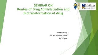 SEMINAR ON
Routes of Drug Administration and
Biotransformation of drug
Presented by:
Dr. Md. Naseem Ashraf
Pg 1st year
 